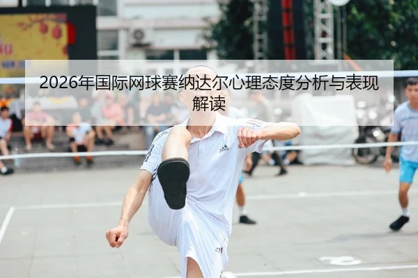 2026年国际网球赛纳达尔心理态度分析与表现解读