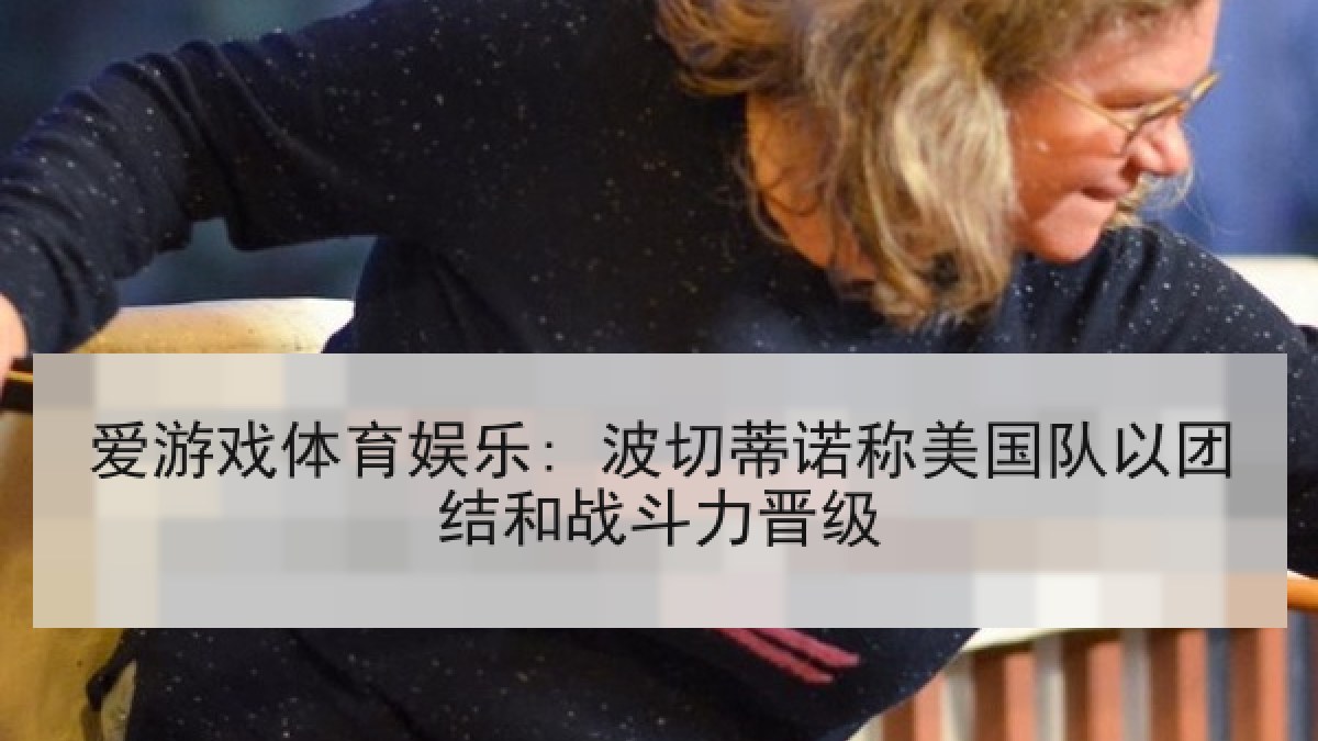 爱游戏体育娱乐: 波切蒂诺称美国队以团结和战斗力晋级