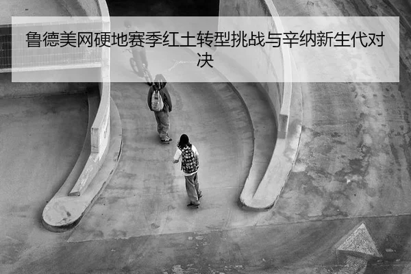 鲁德美网硬地赛季红土转型挑战与辛纳新生代对决