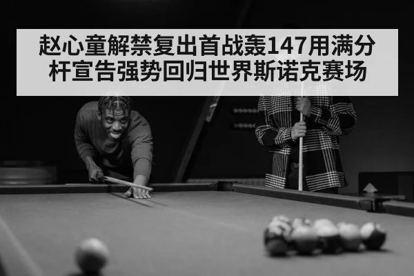 赵心童解禁复出首战轰147用满分杆宣告强势回归世界斯诺克赛场