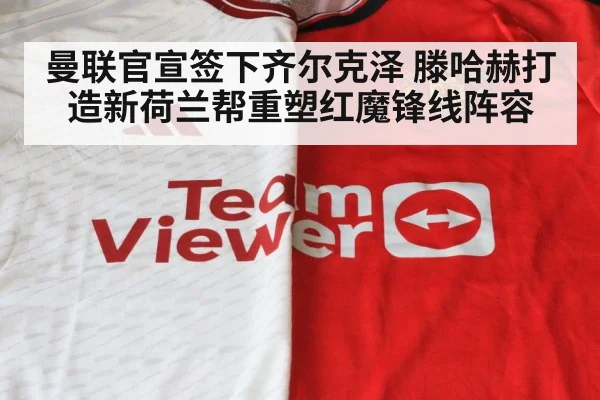 曼联官宣签下齐尔克泽 滕哈赫打造新荷兰帮重塑红魔锋线阵容