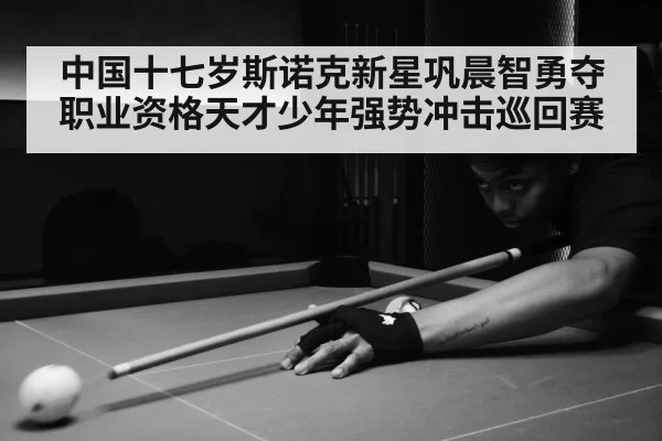 中国十七岁斯诺克新星巩晨智勇夺职业资格天才少年强势冲击巡回赛