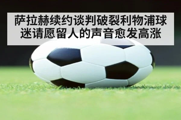 萨拉赫续约谈判破裂利物浦球迷请愿留人的声音愈发高涨