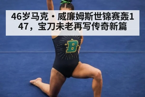 46岁马克·威廉姆斯世锦赛轰147，宝刀未老再写传奇新篇